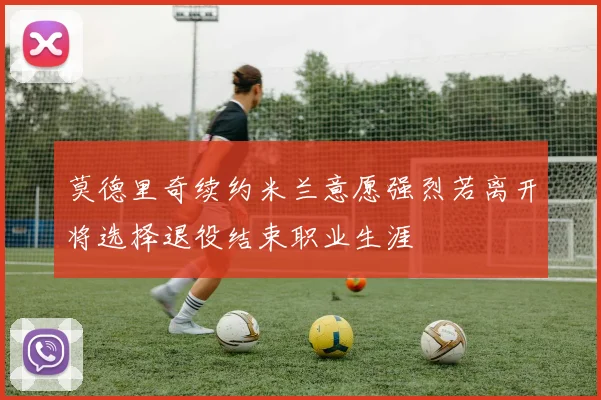 莫德里奇续约米兰意愿强烈若离开将选择退役结束职业生涯