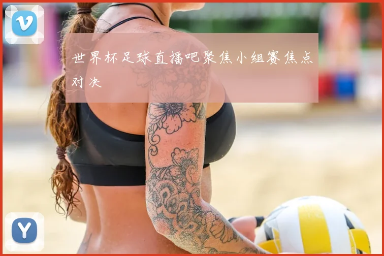世界杯足球直播吧聚焦小组赛焦点对决