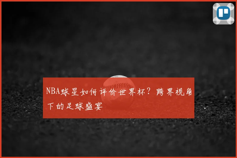 NBA球星如何评价世界杯？跨界视角下的足球盛宴