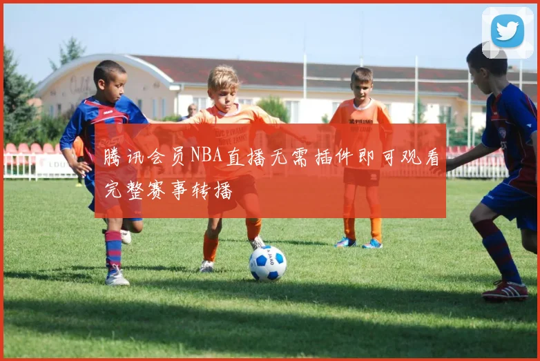 腾讯会员NBA直播无需插件即可观看完整赛事转播