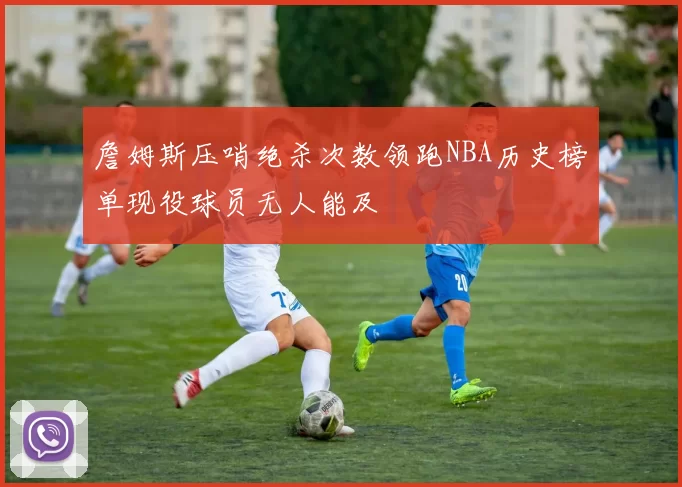 詹姆斯压哨绝杀次数领跑NBA历史榜单现役球员无人能及