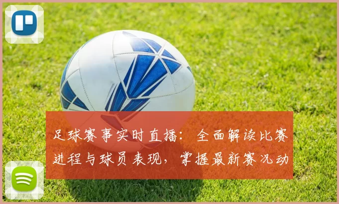 足球赛事实时直播：全面解读比赛进程与球员表现，掌握最新赛况动态