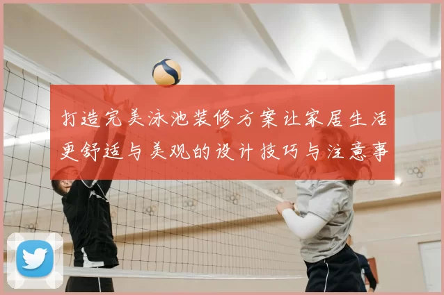 打造完美泳池装修方案让家居生活更舒适与美观的设计技巧与注意事项