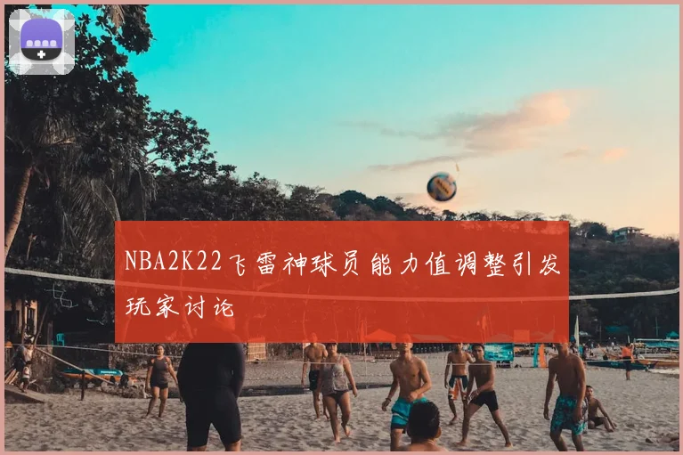 NBA2K22飞雷神球员能力值调整引发玩家讨论