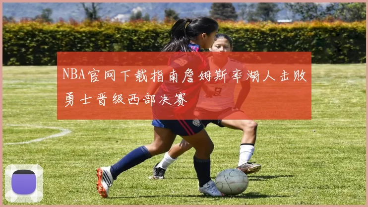 NBA官网下载指南詹姆斯率湖人击败勇士晋级西部决赛