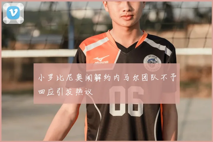 小罗比尼奥闹解约内马尔团队不予回应引发热议