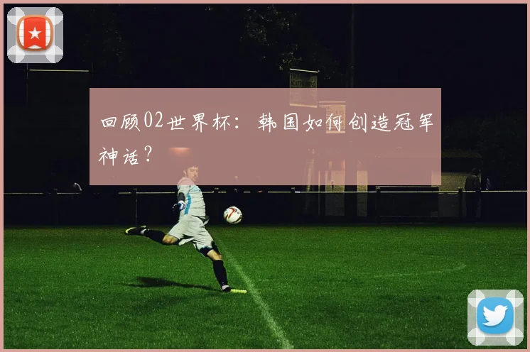 回顾02世界杯：韩国如何创造冠军神话？
