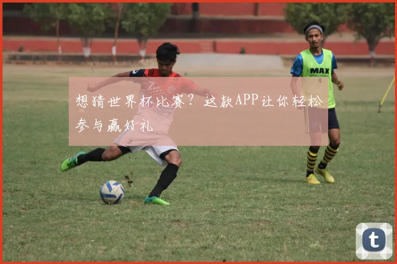 想猜世界杯比赛？这款APP让你轻松参与赢好礼