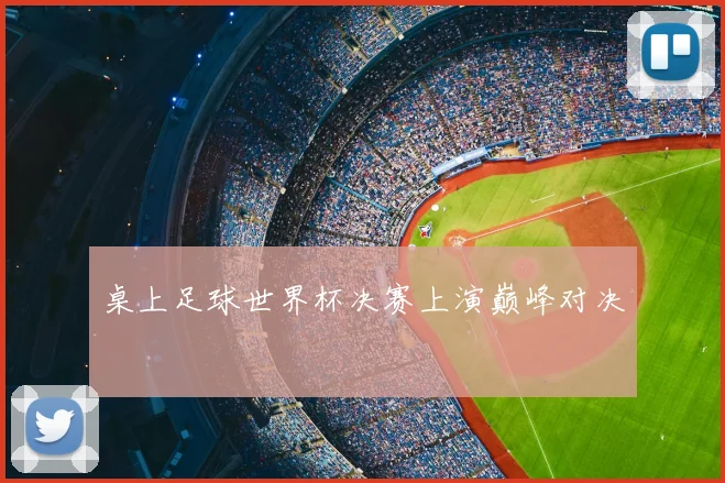 桌上足球世界杯决赛上演巅峰对决