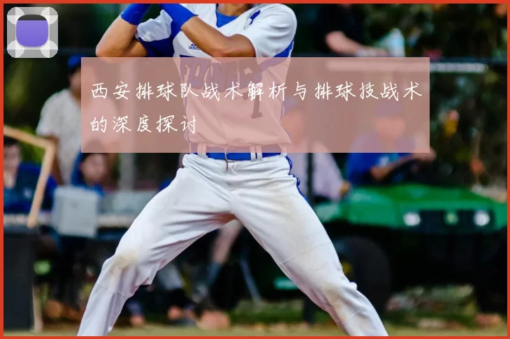 西安排球队战术解析与排球技战术的深度探讨