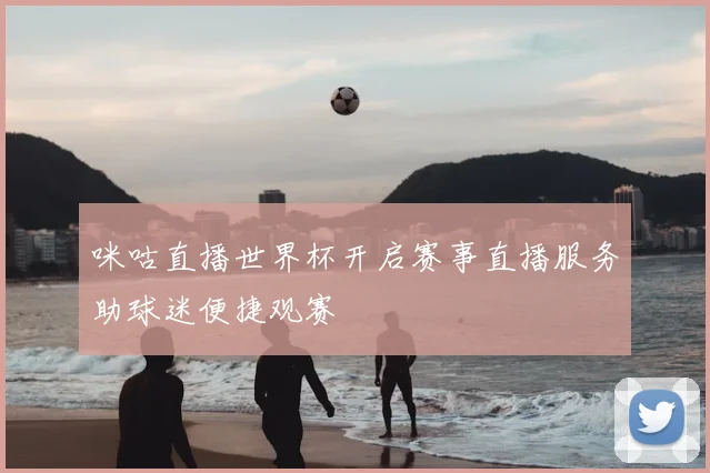 咪咕直播世界杯开启赛事直播服务助球迷便捷观赛