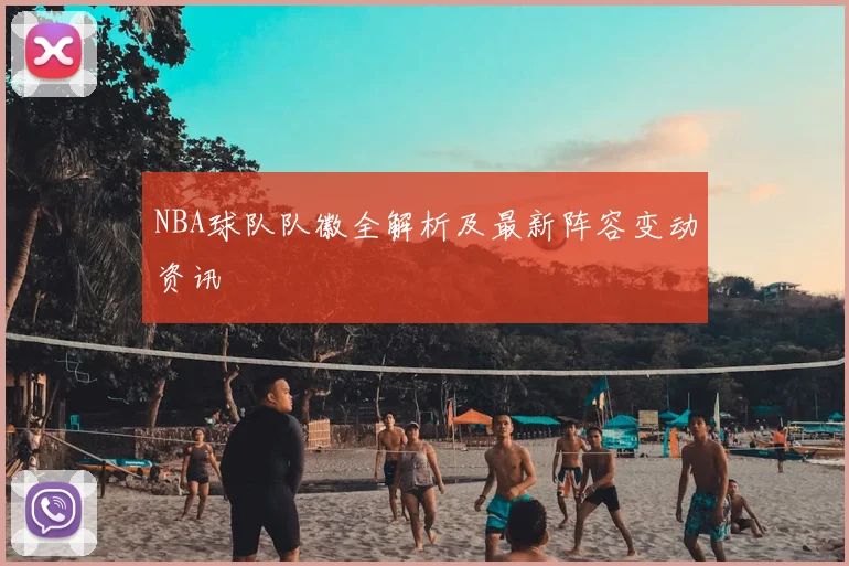 NBA球队队徽全解析及最新阵容变动资讯