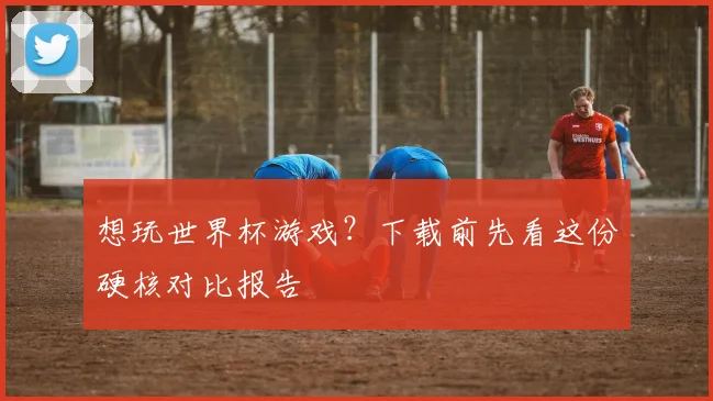 想玩世界杯游戏？下载前先看这份硬核对比报告