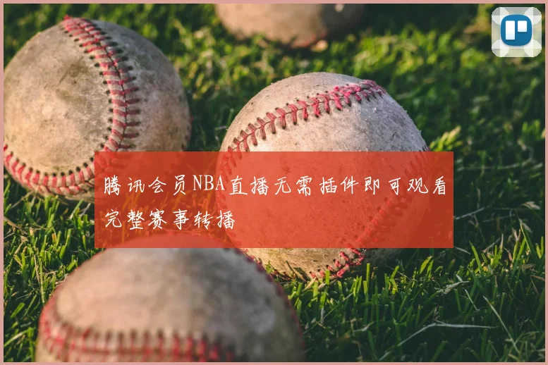 腾讯会员NBA直播无需插件即可观看完整赛事转播