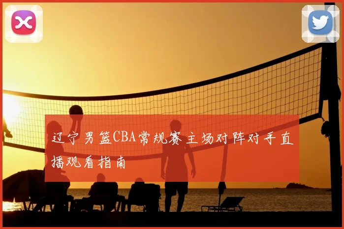 辽宁男篮CBA常规赛主场对阵对手直播观看指南