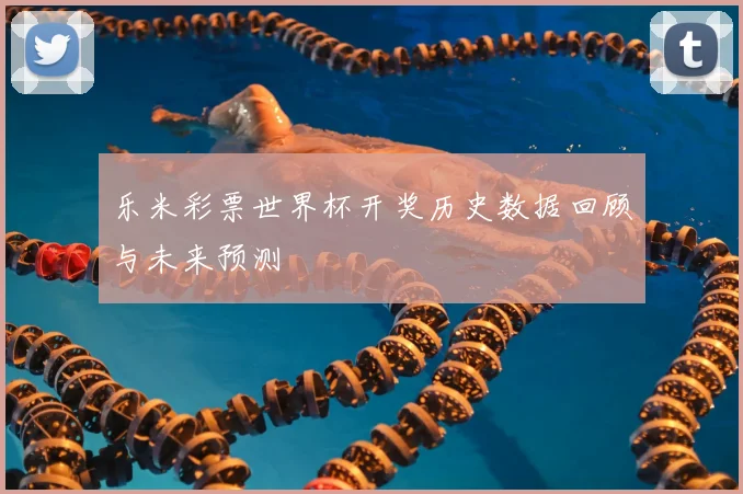 乐米彩票世界杯开奖历史数据回顾与未来预测