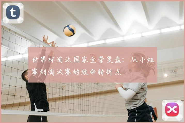 世界杯淘汰国家全景复盘:从小组赛到淘汰赛的致命转折点