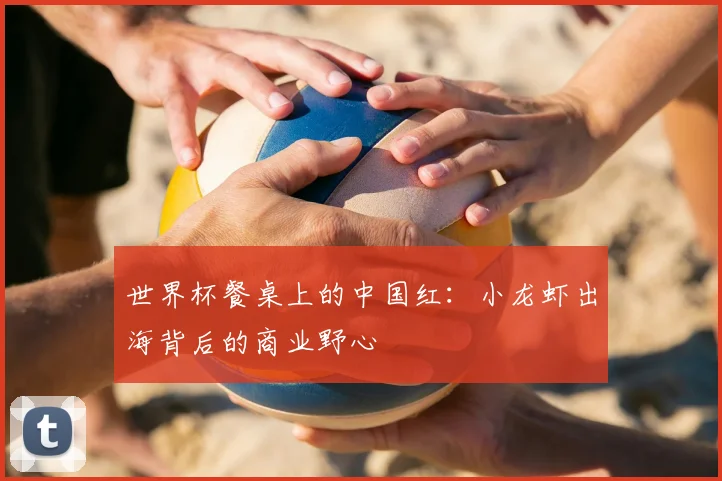 世界杯餐桌上的中国红:小龙虾出海背后的商业野心