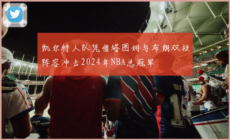 凯尔特人队凭借塔图姆与布朗双核阵容冲击2024年NBA总冠军
