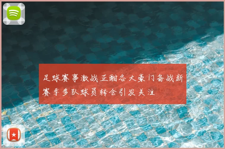 足球赛事激战正酣各大豪门备战新赛季多队球员转会引发关注